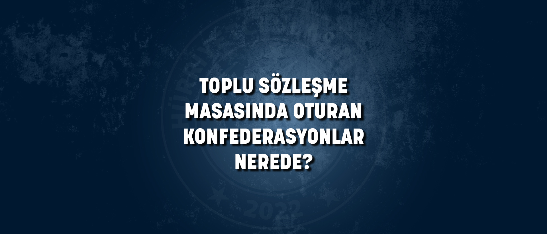 TOPLU SÖZLEŞME MASASINDA OTURAN KONFEDERASYONLAR NEREDE?
